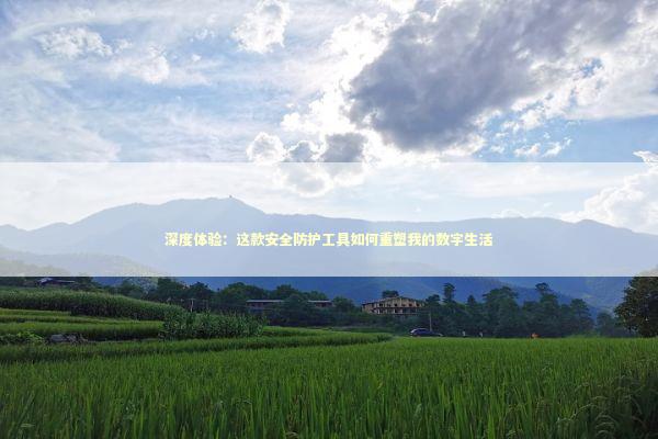深度体验：这款安全防护工具如何重塑我的数字生活
