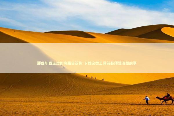 那些年我走过的弯路告诉你 下载这类工具前必须想清楚的事 那些年我走过的弯路告诉你 下载这类工具前必须想清楚的事 IT技术