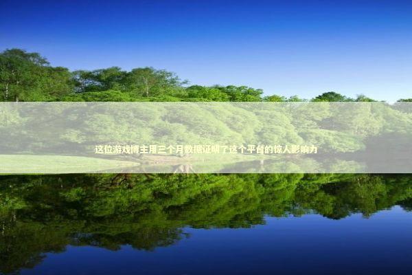 这位游戏博主用三个月数据证明了这个平台的惊人影响力 这位游戏博主用三个月数据证明了这个平台的惊人影响力 游戏攻略