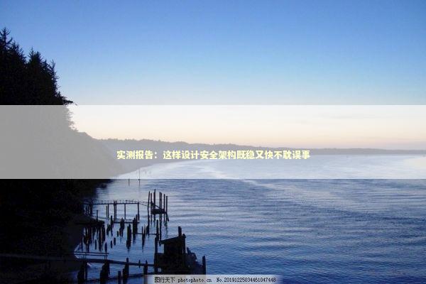 实测报告：这样设计安全架构既稳又快不耽误事